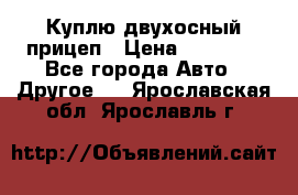 Куплю двухосный прицеп › Цена ­ 35 000 - Все города Авто » Другое   . Ярославская обл.,Ярославль г.